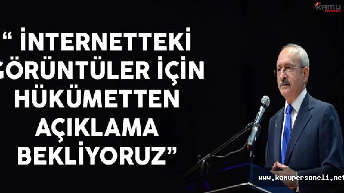 CHP Lideri Kılıçdaroğlu: "İnternetteki Görüntüler İçin Hükümetten Açıklama Bekliyoruz"