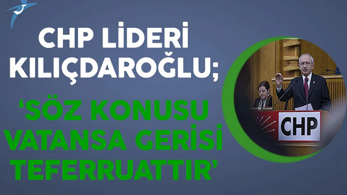 CHP Lideri Kılıçdaroğlu: Söz Konusu Vatansa Gerisi Teferruattır