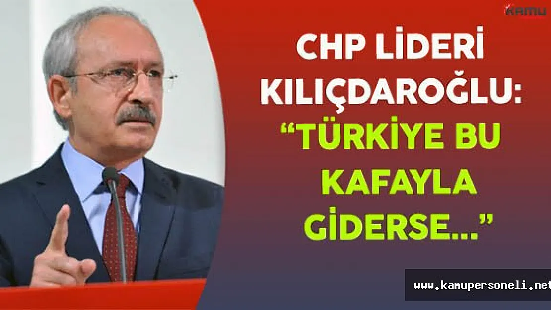 CHP Lideri Kılıçdaroğlu: &quotTürkiye Bu Kafayla Giderse..."