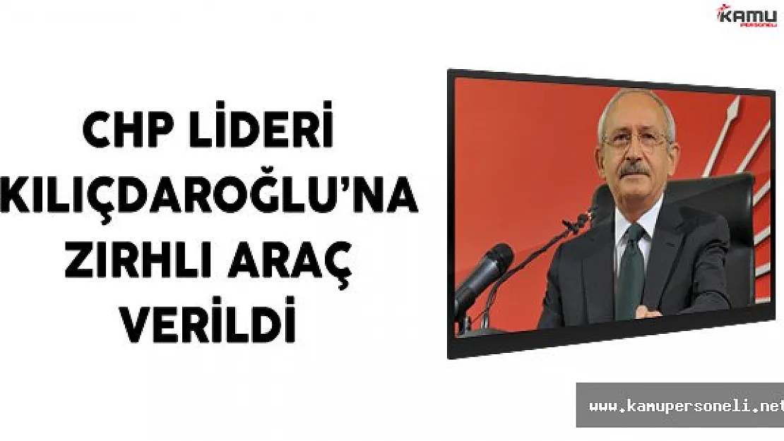 CHP Lideri Kılıçdaroğlu'na Zırhlı Araç Verildi