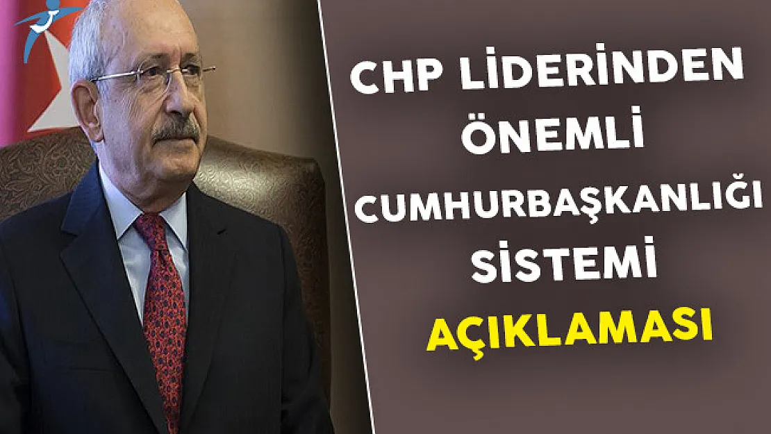 CHP Lideri Kılıçdaroğlu'ndan Cumhurbaşkanlığı Sistemi Hakkında Önemli Açıklama