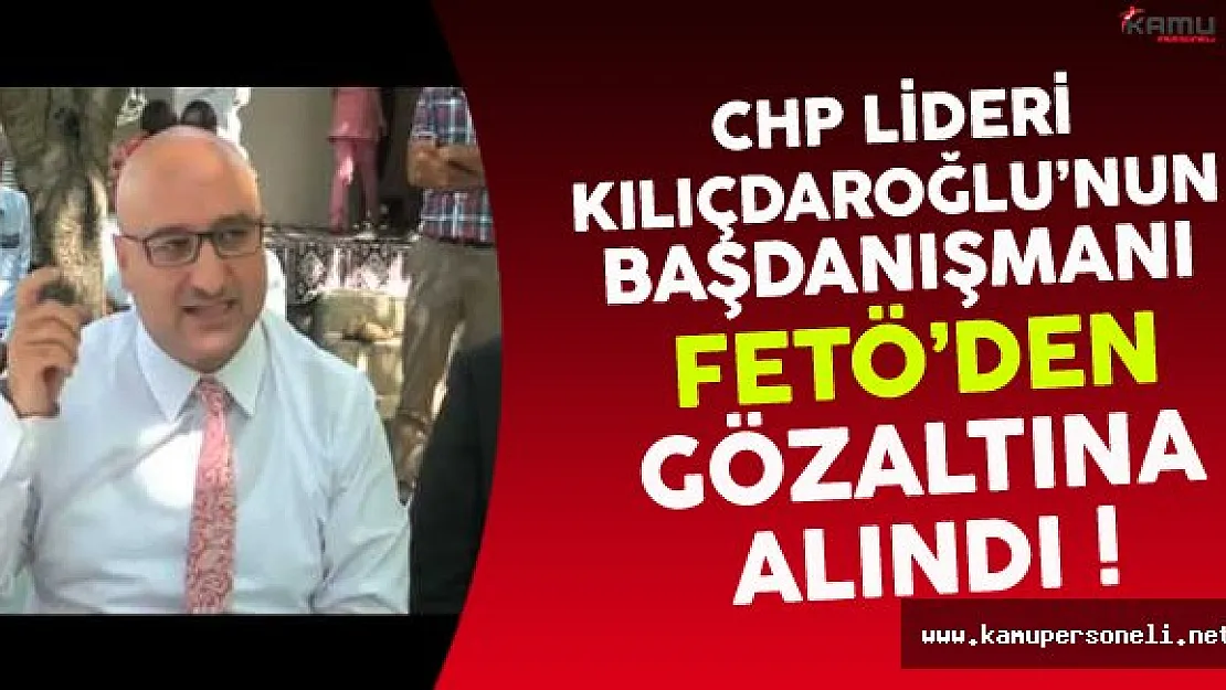 CHP Lideri Kılıçdaroğlu'nun Başdanışmanı FETÖ'den Gözaltına Alındı !