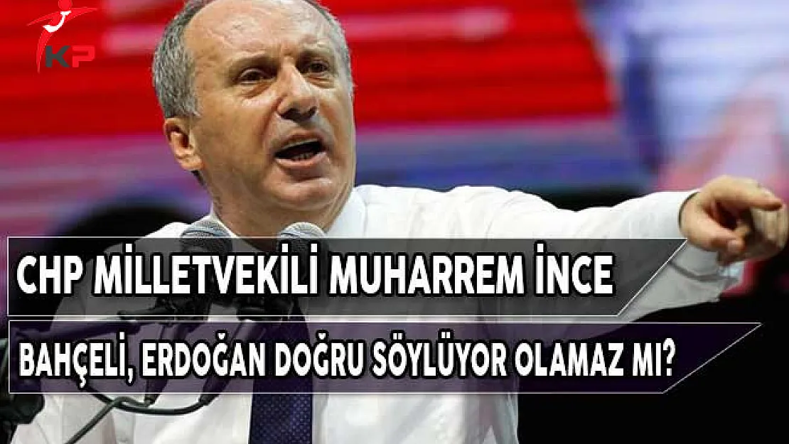 CHP Milletvekili İnce: Bahçeli, Erdoğan Doğru Söylüyor Olamaz mı?