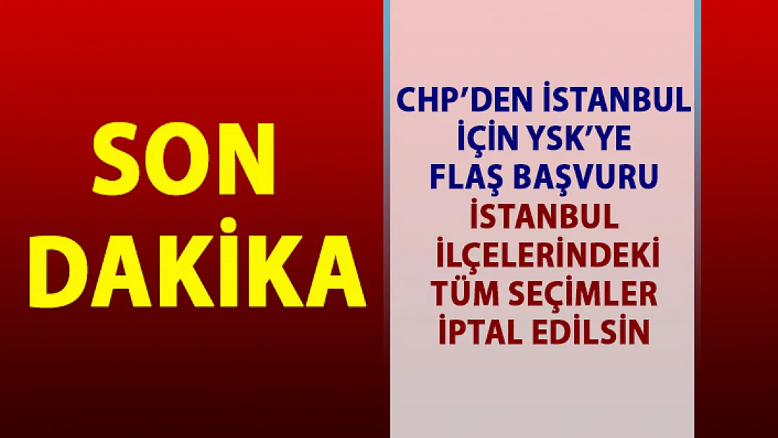 CHP'den İstanbul için YSK'ya flaş başvuru! İstanbul'un tüm ilçeleri için seçim iptali başvurusu