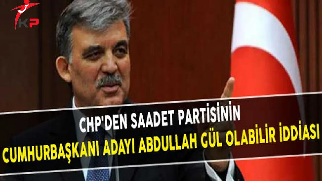 CHP'den Saadet Partisinin Cumhurbaşkanı Adayı Abdullah Gül Olabilir iddiası
