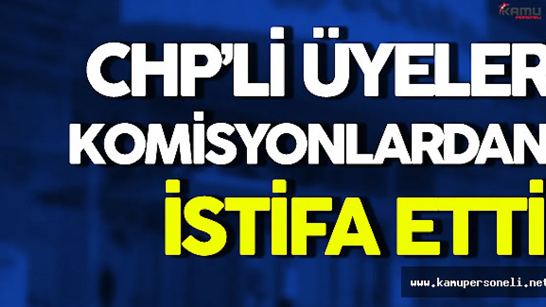 CHP'li Üyeler Komisyonlardan İstifa Etti