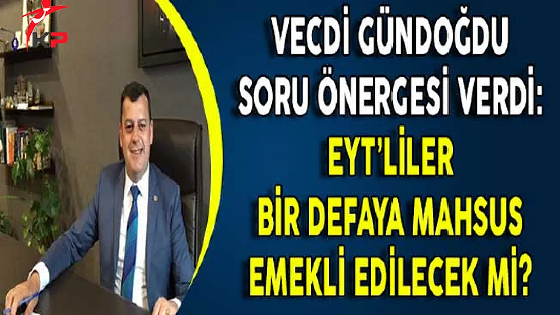 CHP'li Vecdi Gündoğdu Soru Önergesi Verdi: EYT'lilerin Bir Defaya Mahsus Emekli Olması Sağlanacak Mı?