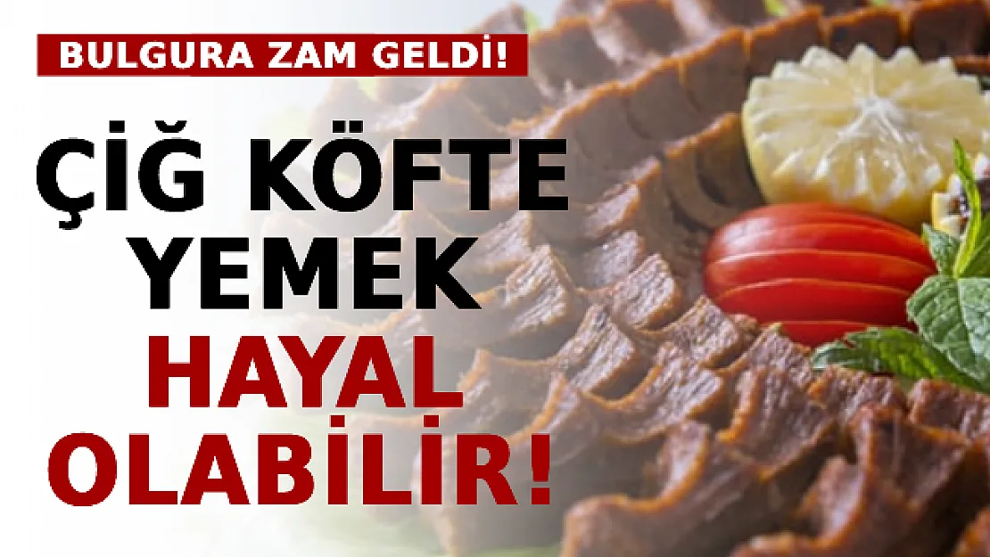 Çiğ Köfte Yemek Hayal Olabilir! Bulgura Zam Geldi!