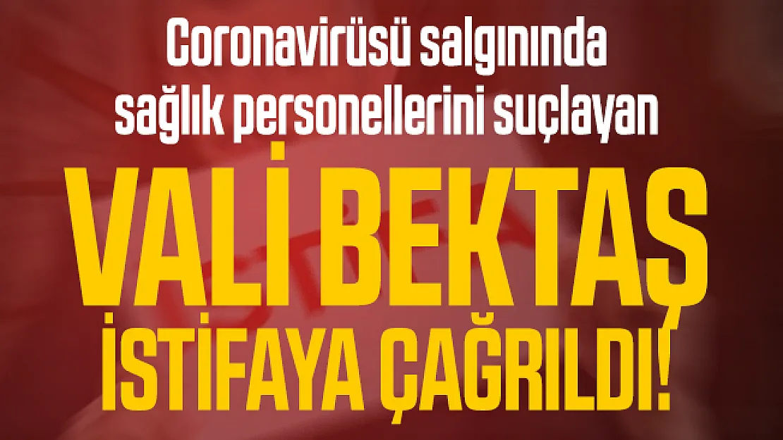 Coronavirüsü salgınında sağlık personellerini suçlayan Vali Bektaş istifaya çağrıldı!