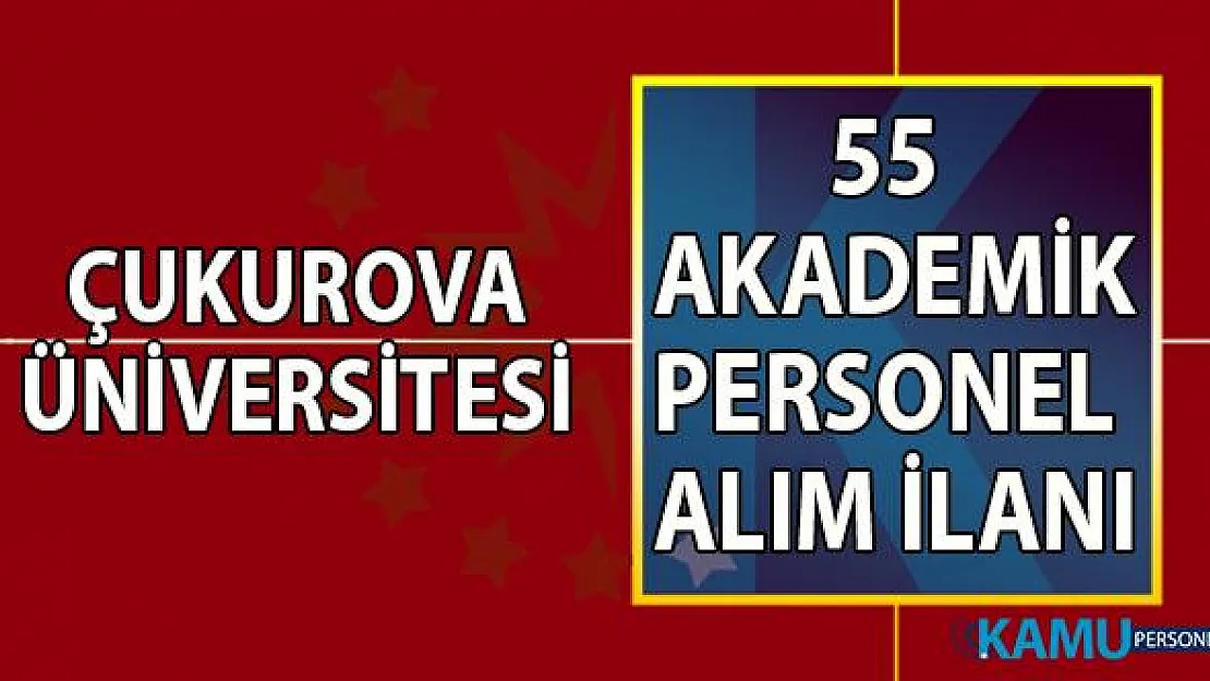Çukurova Üniversitesi 05 ağustosa kadar 55 akademik personel alımı ilanı başvuru şartları