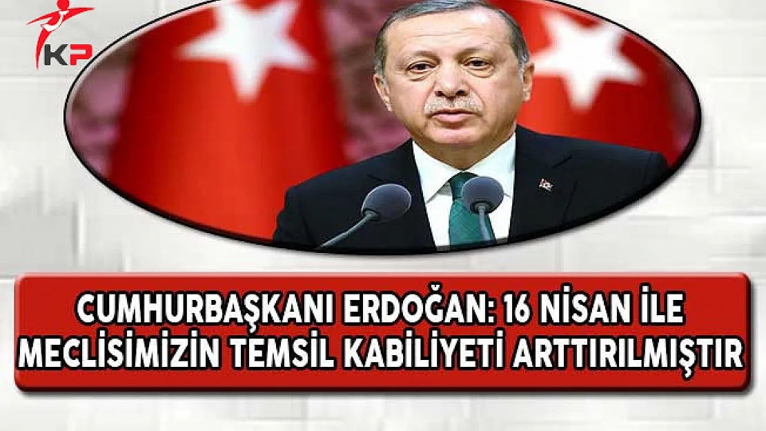 Cumhurbaşkanı Erdoğan: 16 Nisan İle Meclisimizin Temsil Kabiliyeti Arttırılmıştır