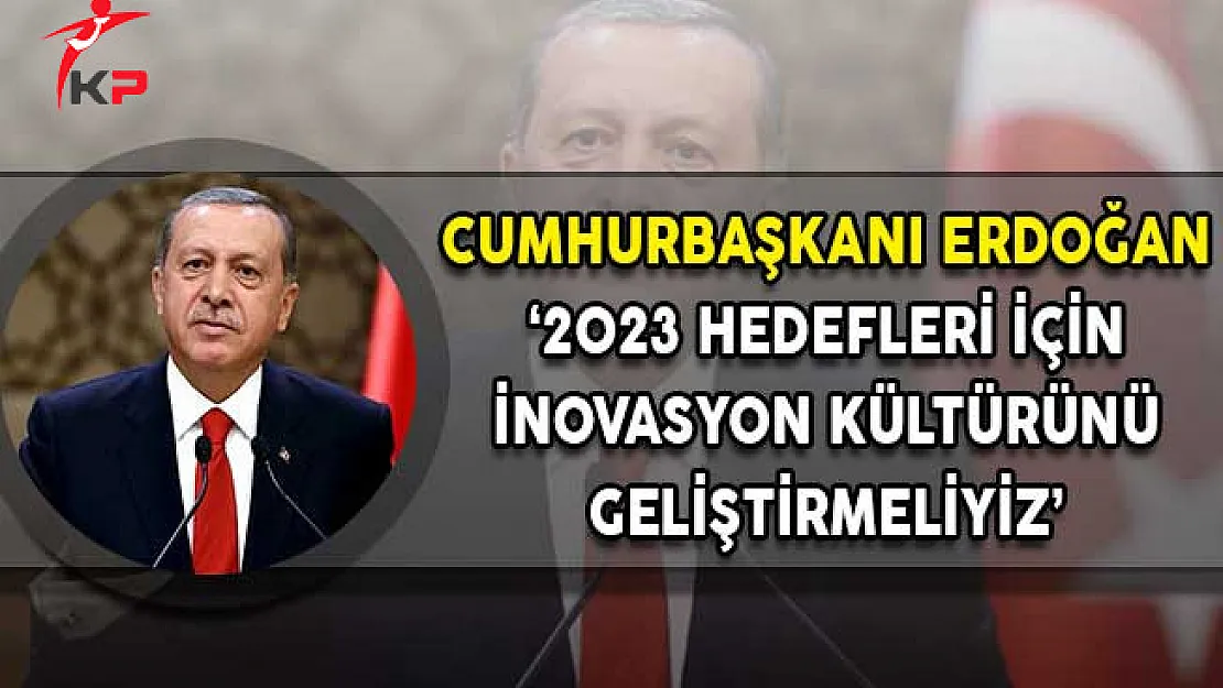 Cumhurbaşkanı Erdoğan: 2023 Hedeflerine Ulaşmak İçin İnovasyon Kültürünü Geliştirmeliyiz