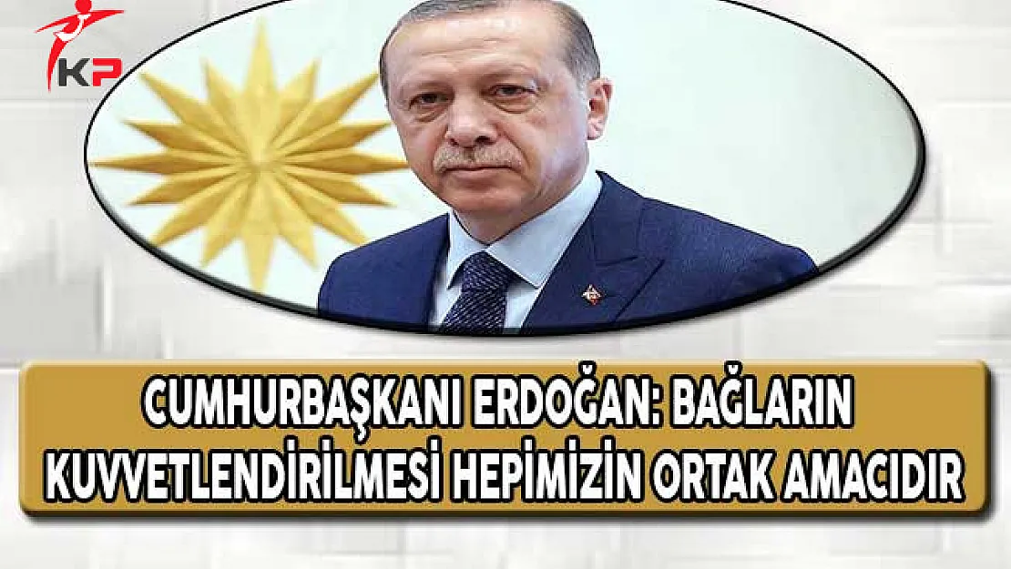Cumhurbaşkanı Erdoğan: Bağların Kuvvetlendirilmesi Hepimizin Ortak Amacıdır