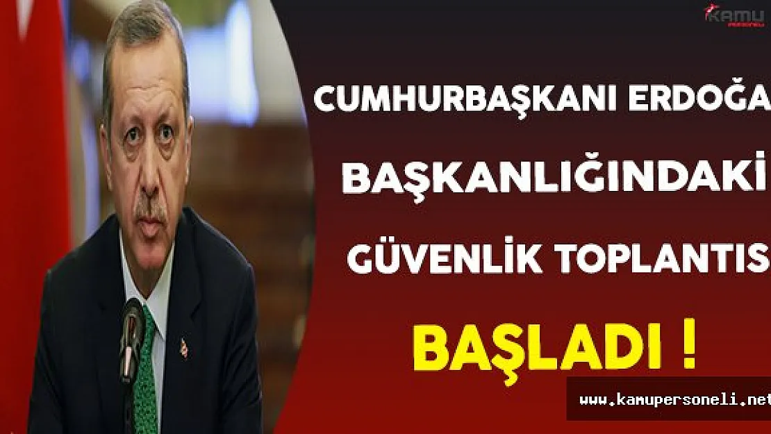 Cumhurbaşkanı Erdoğan Başkanlığındaki Güvenlik Toplantısı Başladı