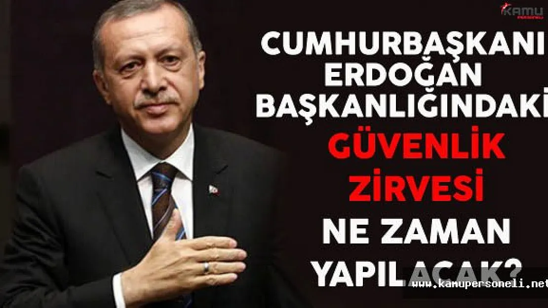 Cumhurbaşkanı Erdoğan Başkanlığındaki Güvenlik Zirvesi Ne Zaman Yapılacak?