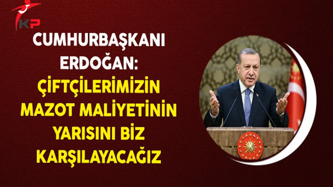 Cumhurbaşkanı Erdoğan: Çiftçilerimizin Mazot Maliyetinin Yarısını Biz Karşılayacağız