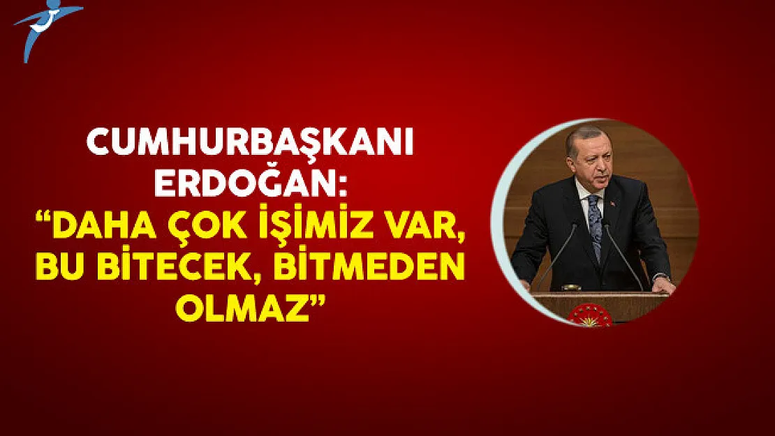 Cumhurbaşkanı Erdoğan: Daha çok işimiz var, Bu bitecek, Bitmeden olmaz.