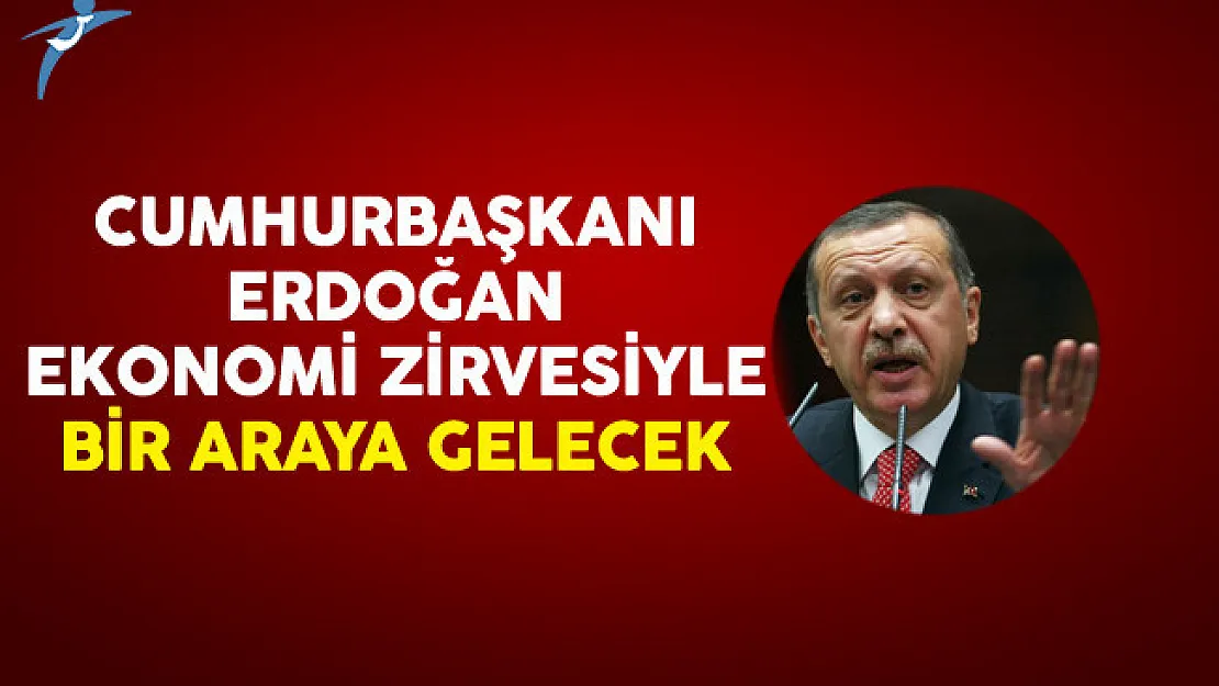 Cumhurbaşkanı Erdoğan Ekonomi Zirvesiyle Bir Araya Gelecek