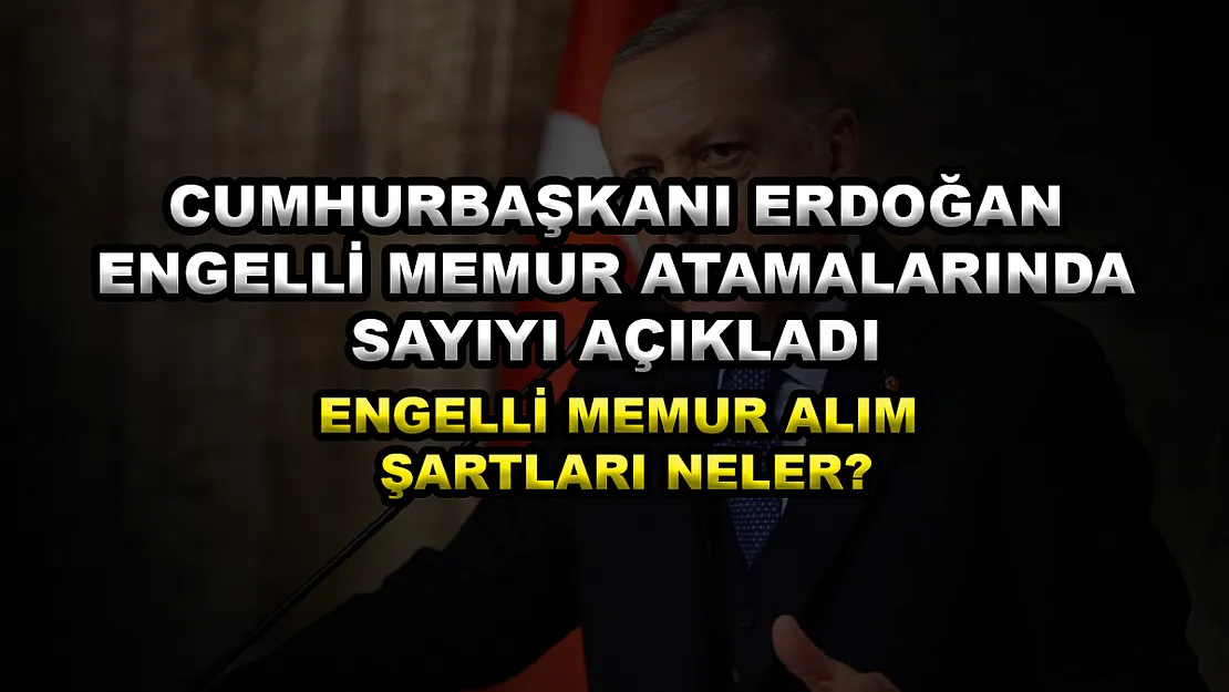 Cumhurbaşkanı Erdoğan engelli memur atamalarında sayıyı açıkladı! Engelli memur alım şartları neler?