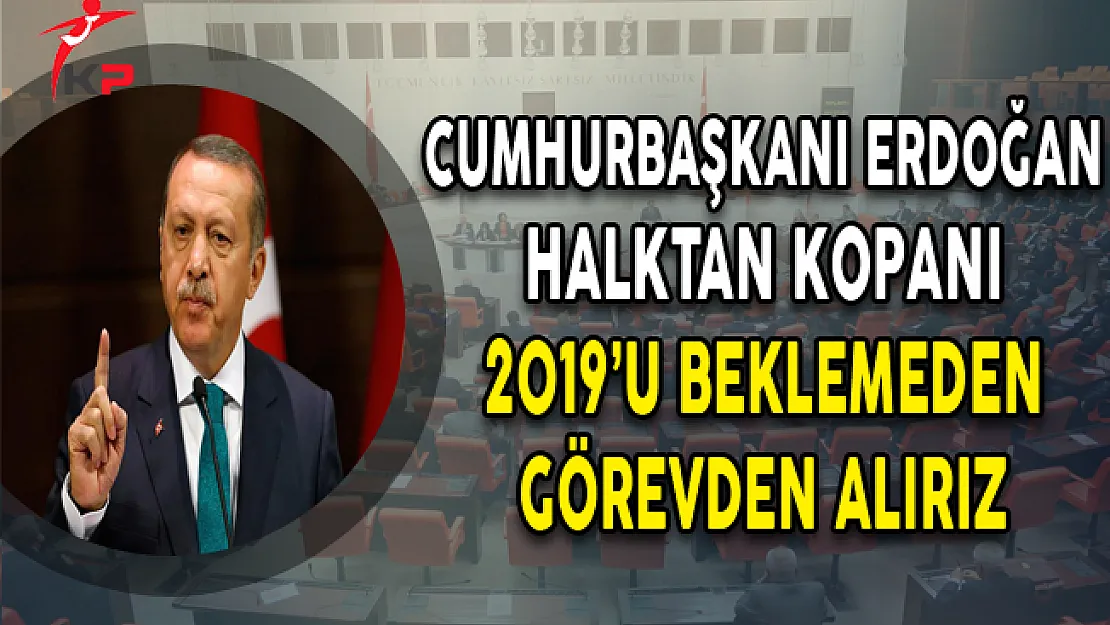 Cumhurbaşkanı Erdoğan: Halktan Kopanı Görevden Alırız