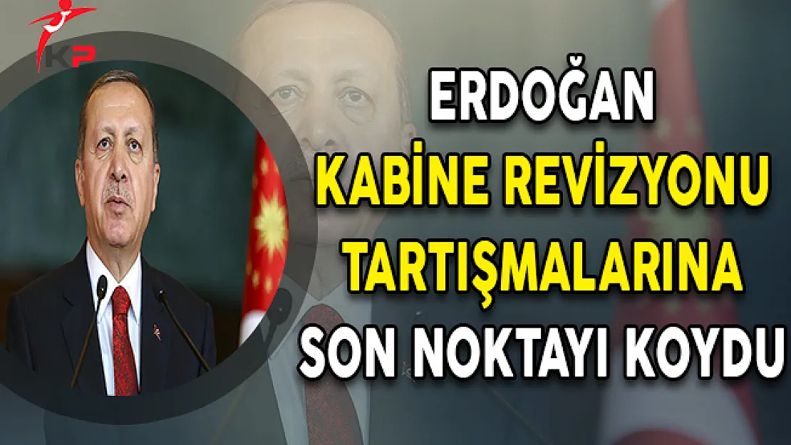 Cumhurbaşkanı Erdoğan Kabine Revizyonu Tartışmalarına Son Noktayı Koydu