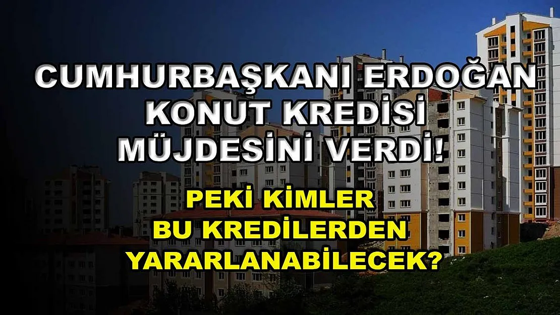 Cumhurbaşkanı Erdoğan konut kredisi müjdesini verdi! Peki kimler bu kredilerden yararlanabilecek?