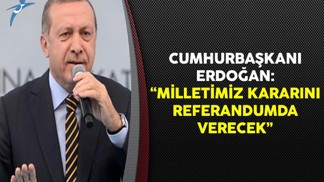 Cumhurbaşkanı Erdoğan: Milletimiz Kararını Referandumda Verecek