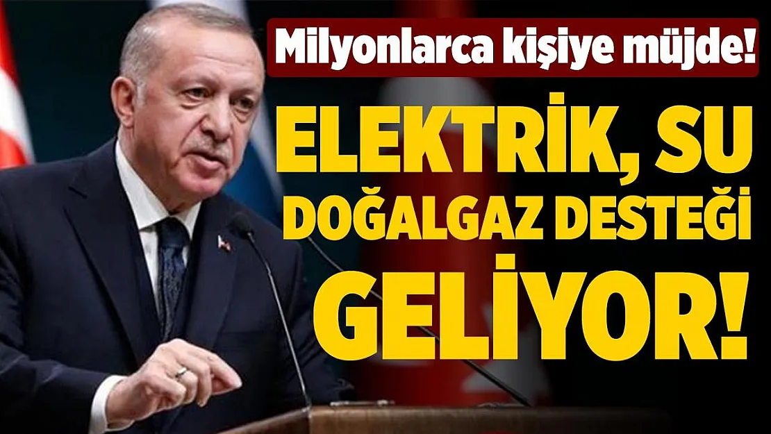 Cumhurbaşkanı Erdoğan müjdeyi vermişti! Elektrik, su ve doğalgaz desteği de geliyor!