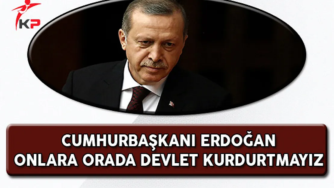 Cumhurbaşkanı Erdoğan: Onlara Devlet Kurdurtmayız!
