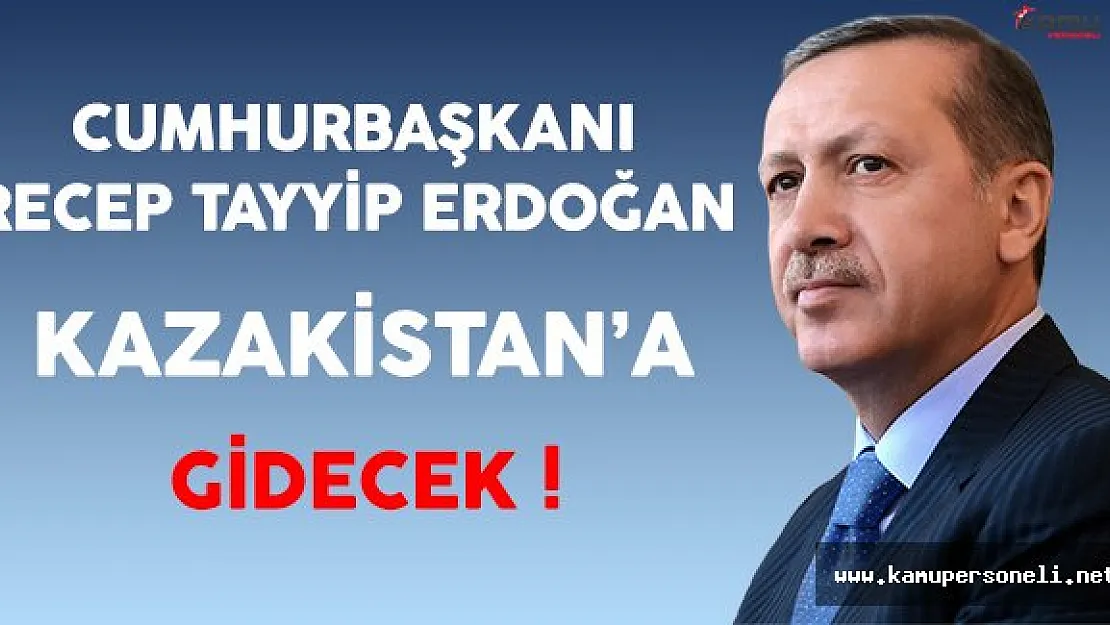 Cumhurbaşkanı Erdoğan Özel Davetli Olarak Kazakistan'a Gidecek