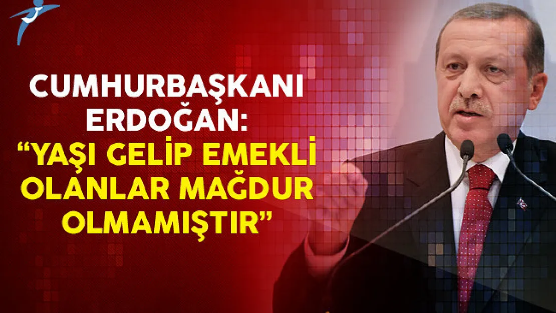 Cumhurbaşkanı Erdoğan: Yaşı Gelip Emekli Olanlar Mağdur Olmamıştır
