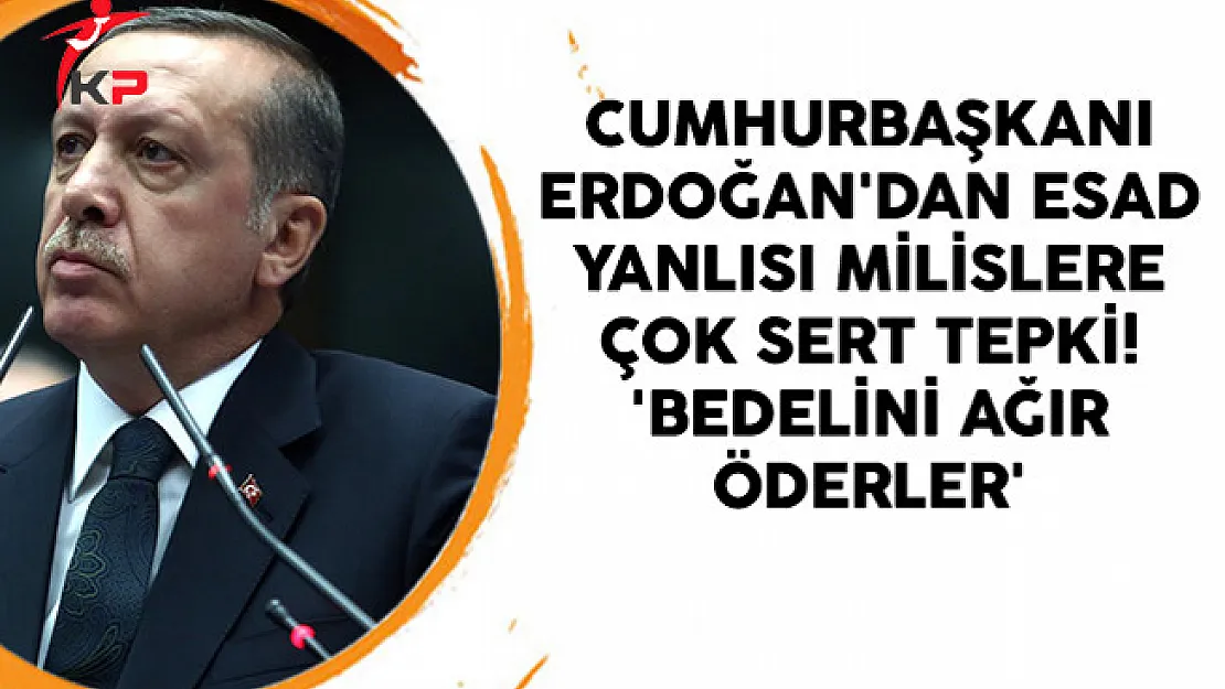 Cumhurbaşkanı Erdoğan'dan Esad Yanlısı Milislere Çok Sert Tepki! 'Bedelini Ağır Öderler'
