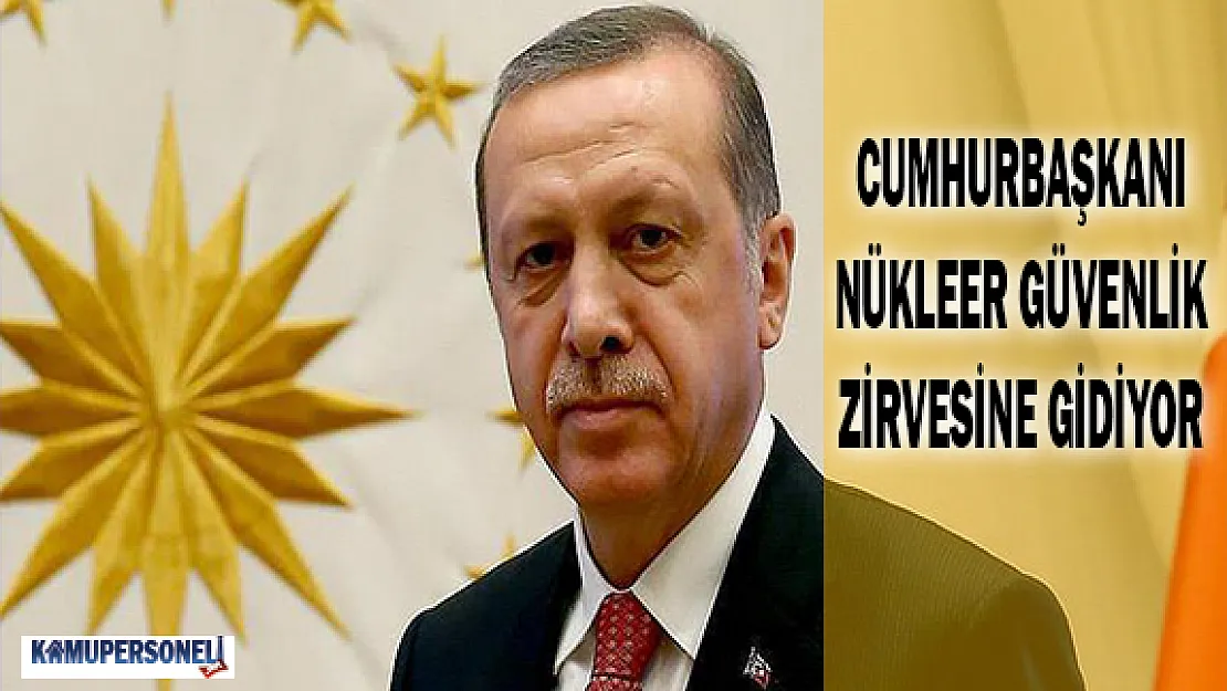 Cumhurbaşkanı Nükleer Güvenlik Zirvesine Gidiyor