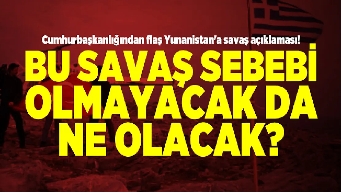 Cumhurbaşkanlığından flaş Yunanistan'a savaş açıklaması! Bu savaş sebebi olmayacak da ne olacak?