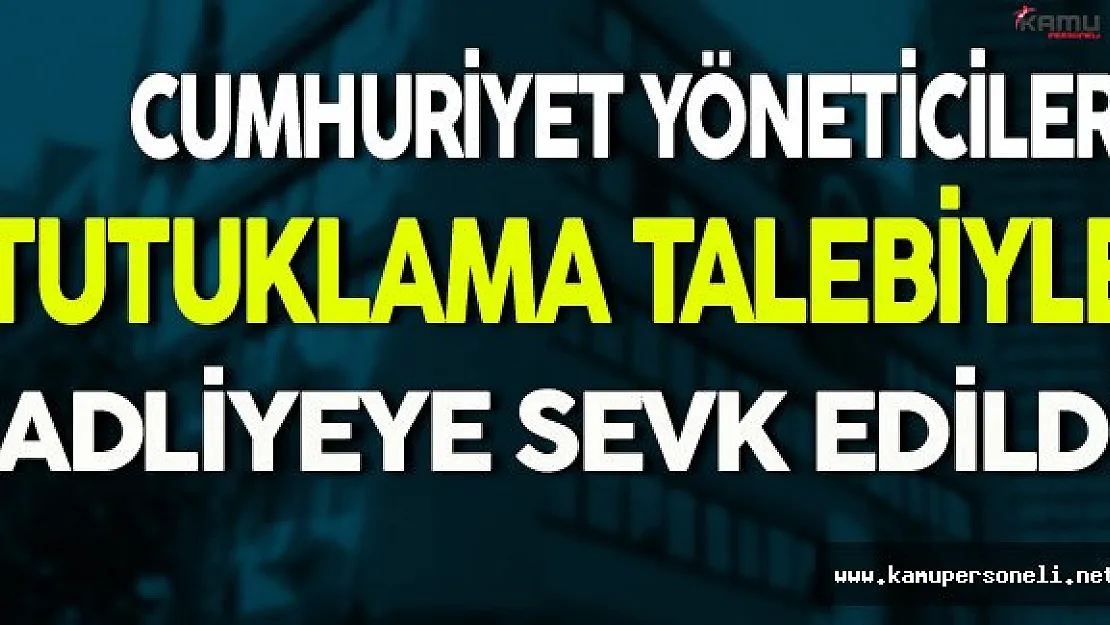 Cumhuriyet Yöneticileri Tutuklama Talebiyle Adliyeye Sevk Edildi