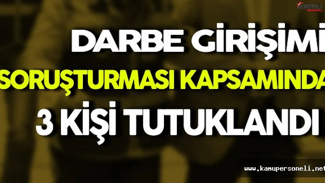 Darbe Girişimi Soruşturması Kapsamında 3 Kişi Tutuklandı