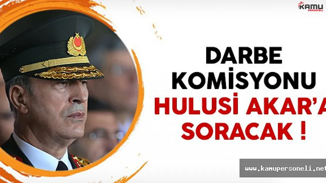 Darbe komisyonu Genelkurmay Başkanı Hulusi Akar'a soracak