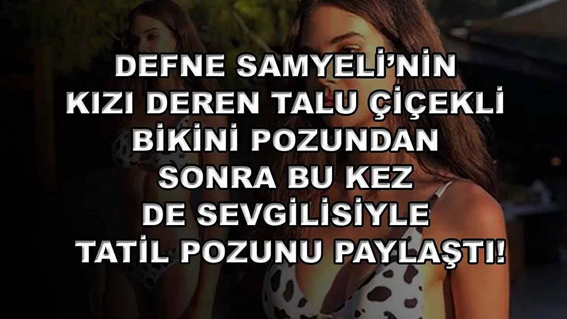 Defne Samyeli'nin kızı Deren Talu çiçekli bikini pozundan sonra bu kez de sevgilisiyle tatil pozunu paylaştı!