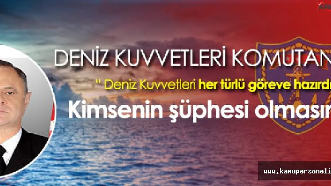 Deniz Kuvvetleri Komutanı : " Deniz Kuvvetleri her türlü göreve hazırdır, bundan kimsenin şüphesi olmasın. "