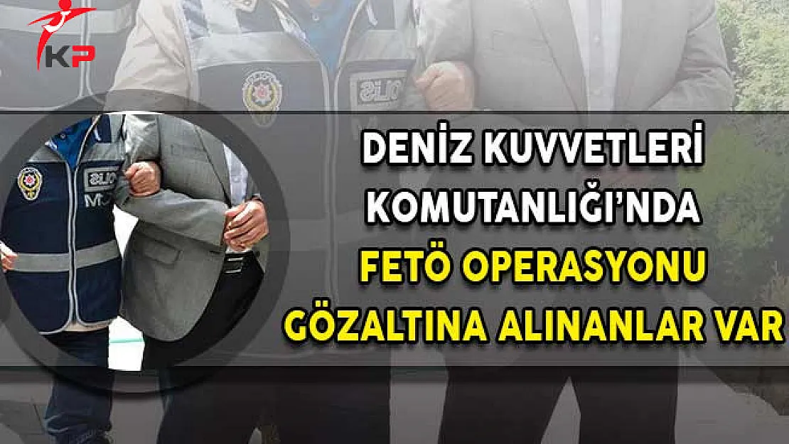 Deniz Kuvvetleri Komutanlığı'nda FETÖ Operasyonu!