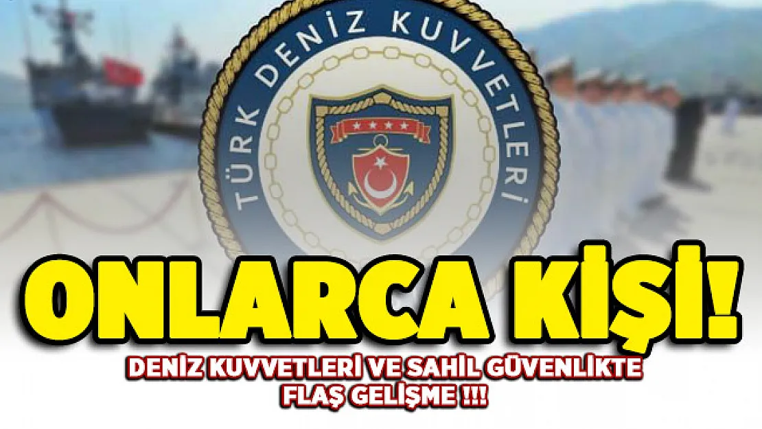 Deniz Kuvvetleri ve Sahil Güvenlikte flaş gelişme! Onlarca kişi