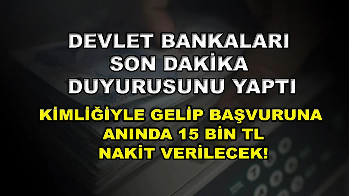 Devlet bankaları son dakika duyurusunu yaptı: Kimliğiyle gelip başvuruna anında 15 bin TL nakit verilecek!