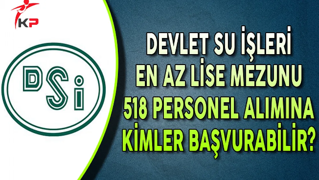 Devlet Su İşleri (DSİ) En Az Lise Mezunu 518 Personel Alımına Kimler Başvurabilir?