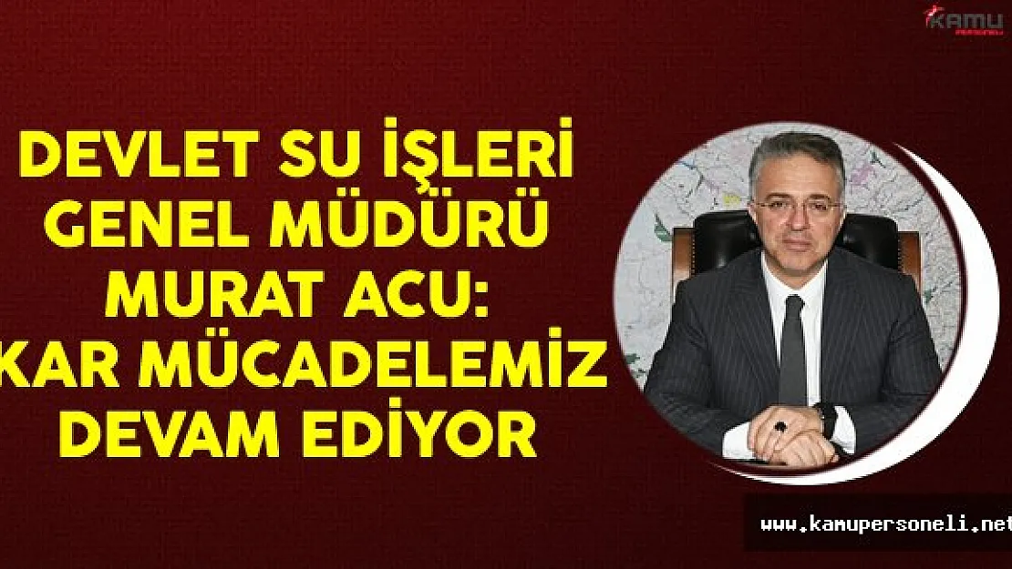 Devlet Su İşleri (DSİ) Genel Müdürü Murat Acu: Kar Mücadelemiz Devam Ediyor