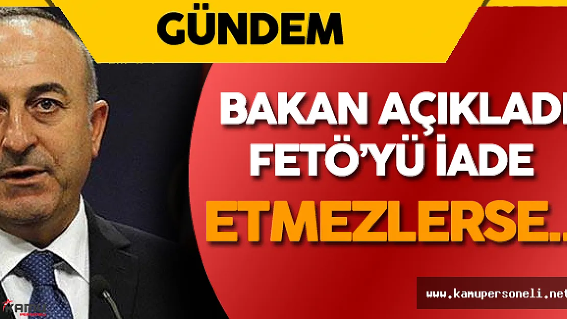 Dışişleri Bakanı Açıkladı : " FETÖ'yü İade Etmezlerse..."