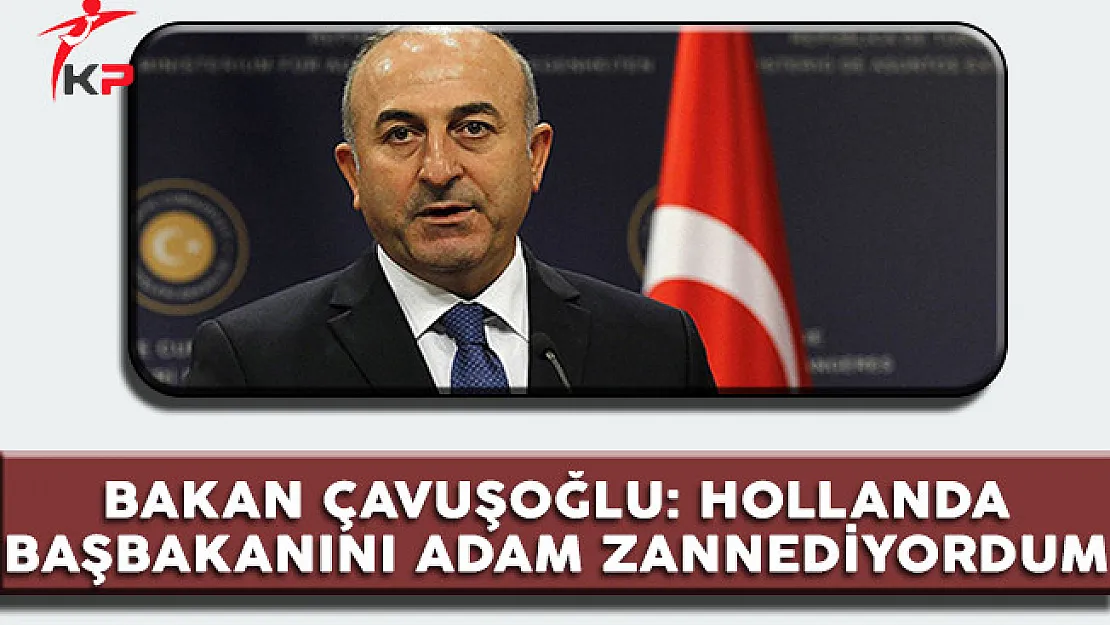 Dışişleri Bakanı Çavuşoğlu: Hollanda Başbakanını Adam Zannediyordum