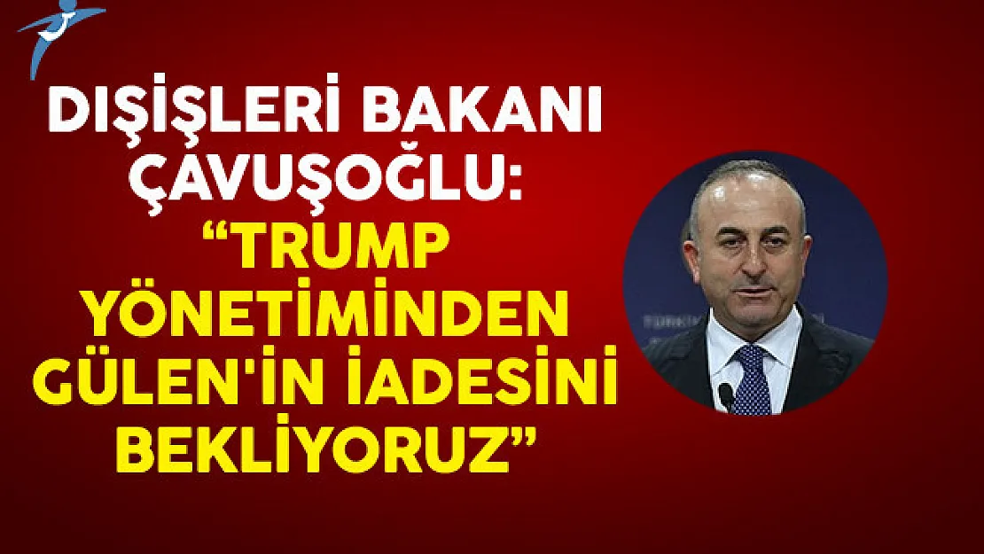 Dışişleri Bakanı Çavuşoğlu: Trump Yönetiminden Gülen'in İadesini Bekliyoruz