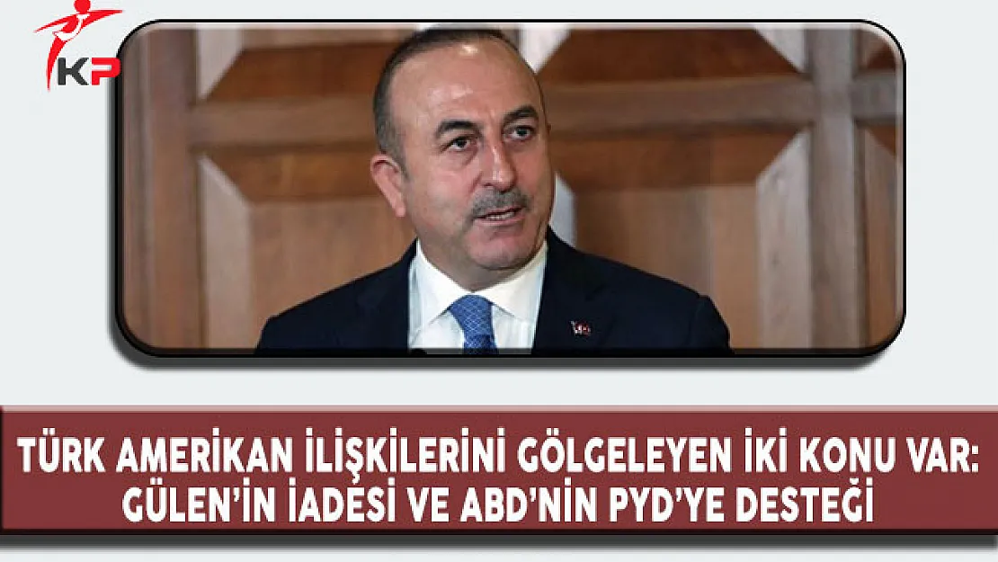 Dışişleri Bakanı Çavuşoğlu: Türk Amerikan İlişkilerini Gölgeleyen İki Konu Gülen'in İadesi ve PYD'ye Destek