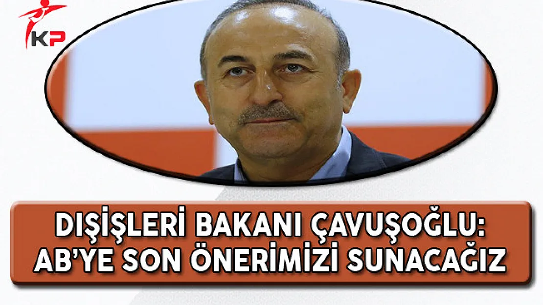 Dışişleri Bakanı Mevlüt Çavuşoğlu: AB'ye Son Önerimizi Sunacağız!