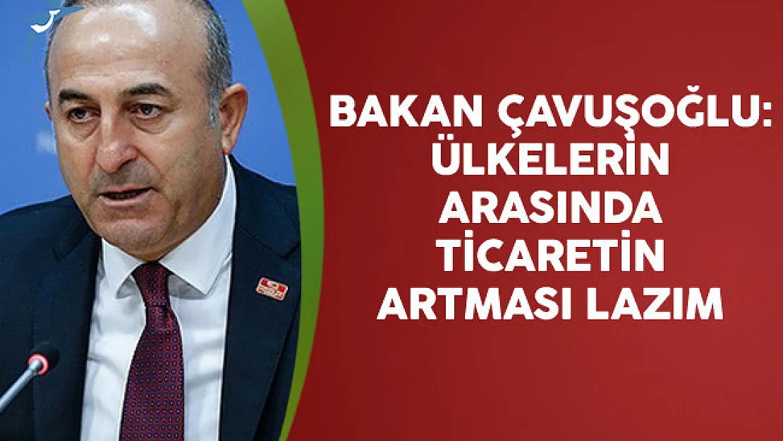 Dışişleri Bakanı Mevlüt Çavuşoğlu: Ülkelerin Arasında Ticaretin Artması Lazım